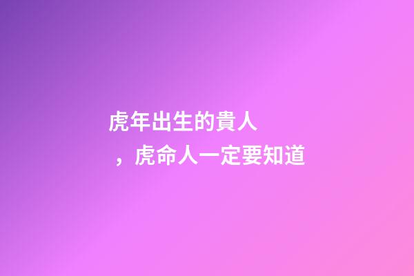 虎年出生的貴人，虎命人一定要知道